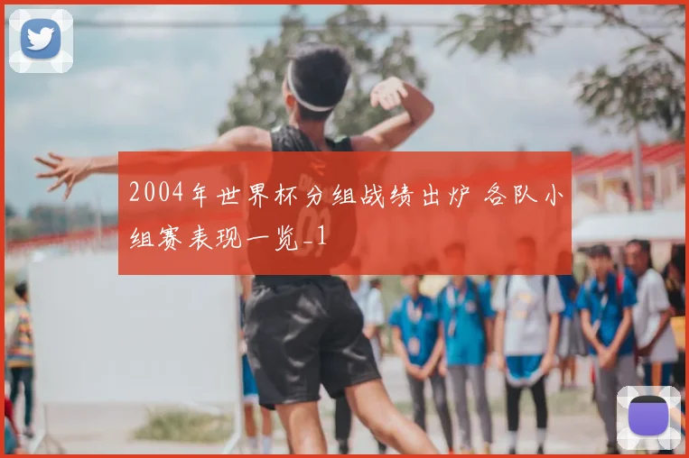 2004年世界杯分组战绩出炉 各队小组赛表现一览_1