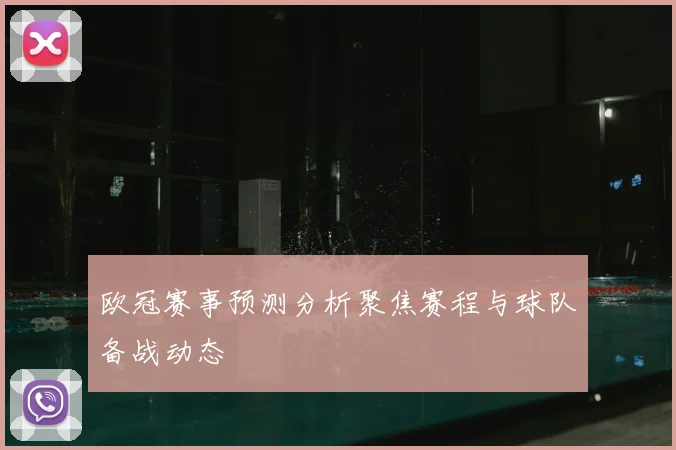 欧冠赛事预测分析聚焦赛程与球队备战动态