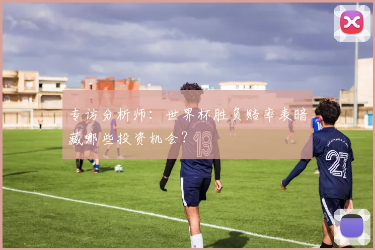 专访分析师:世界杯胜负赔率表暗藏哪些投资机会?