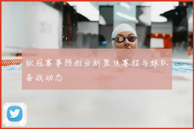 欧冠赛事预测分析聚焦赛程与球队备战动态