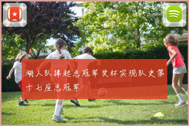 湖人队捧起总冠军奖杯实现队史第十七座总冠军