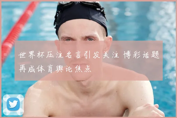 世界杯压注名言引发关注 博彩话题再成体育舆论焦点