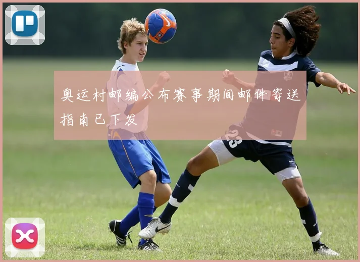 奥运村邮编公布赛事期间邮件寄送指南已下发
