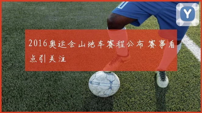 2016奥运会山地车赛程公布 赛事看点引关注