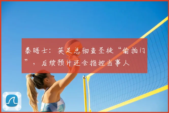 泰晤士：英足总彻查圣徒“偷拍门”，后续预计还会指控当事人