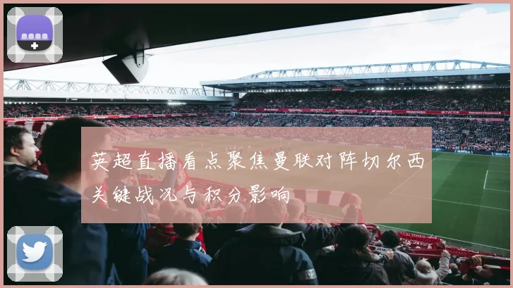 英超直播看点聚焦曼联对阵切尔西关键战况与积分影响